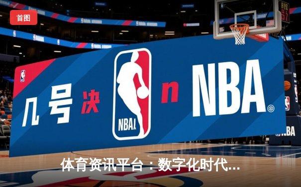 体育资讯平台：数字化时代如何打造智能观赛与互动新生态