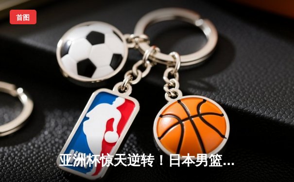 亚洲杯惊天逆转！日本男篮加时绝杀澳大利亚夺魁