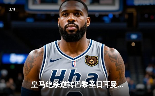 皇马绝杀逆转巴黎圣日耳曼，本泽马独中三元闪耀欧冠八强战 - 3