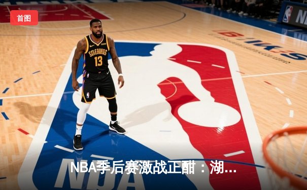 NBA季后赛激战正酣：湖人加时险胜勇士，詹姆斯关键三分锁定胜局