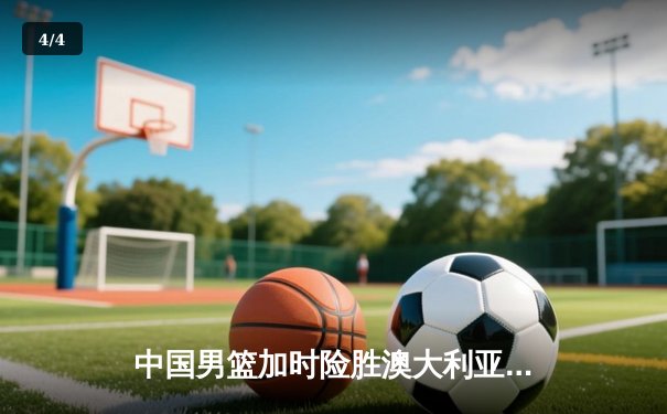 中国男篮加时险胜澳大利亚 周琦砍28+15统治内线 - 4