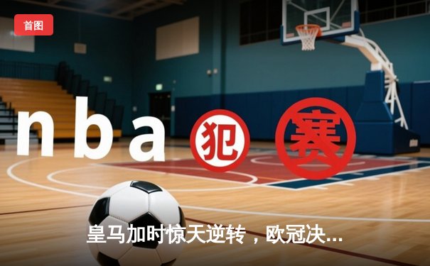 皇马加时惊天逆转，欧冠决赛5-3险胜利物浦，本泽马帽子戏法封神