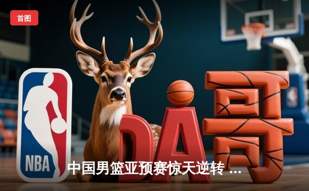 中国男篮亚预赛惊天逆转 末节狂飙击溃日本迎开门红