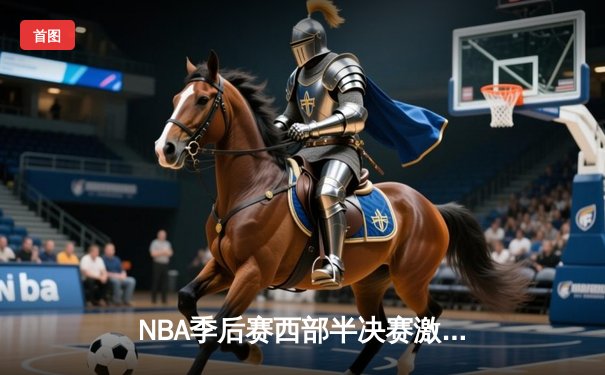 NBA季后赛西部半决赛激战：湖人加时险胜勇士，詹姆斯独砍三双率队夺赛点