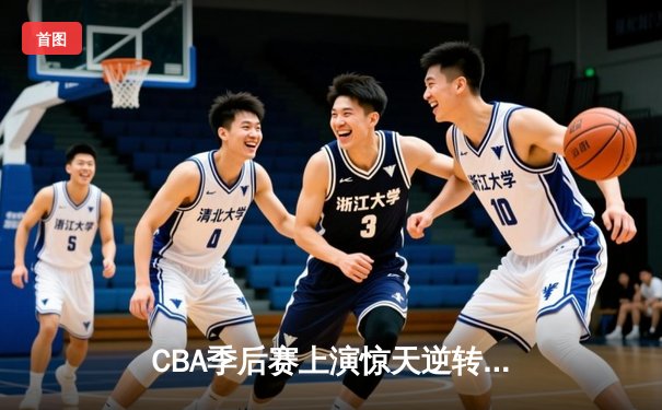 CBA季后赛上演惊天逆转 广州龙狮加时绝杀浙江广厦