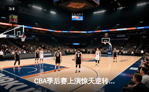CBA季后赛上演惊天逆转 广州龙狮加时绝杀浙江广厦 - 3