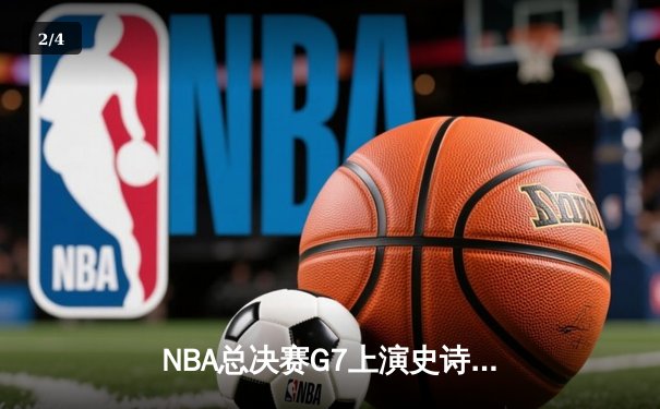 NBA总决赛G7上演史诗逆转，湖人加时险胜凯尔特人夺第18冠 - 2