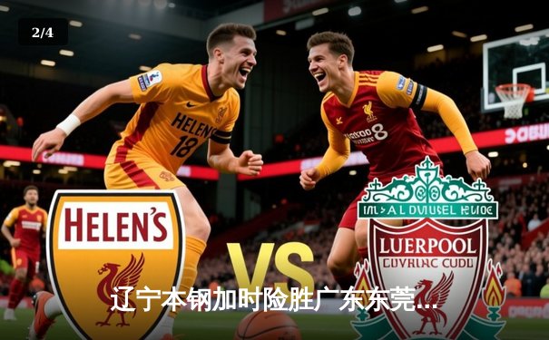 辽宁本钢加时险胜广东东莞大益 CBA半决赛上演史诗级对决 - 2